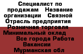 Специалист по продажам › Название организации ­ Связной › Отрасль предприятия ­ Розничная торговля › Минимальный оклад ­ 18 000 - Все города Работа » Вакансии   . Мурманская обл.,Полярный г.